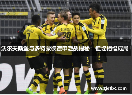 沃尔夫斯堡与多特蒙德德甲激战揭秘：惺惺相惜成局！