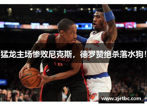 猛龙主场惨败尼克斯，德罗赞绝杀落水狗！
