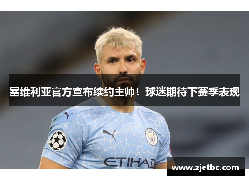塞维利亚官方宣布续约主帅！球迷期待下赛季表现