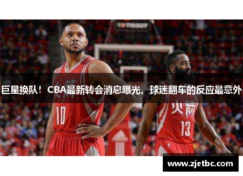 巨星换队！CBA最新转会消息曝光，球迷翻车的反应最意外