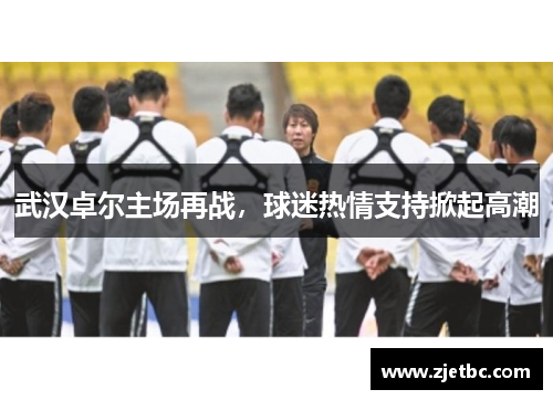 武汉卓尔主场再战，球迷热情支持掀起高潮