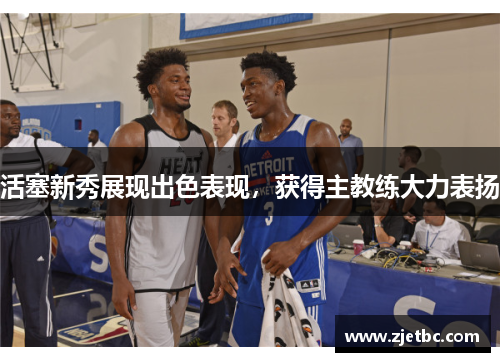 活塞新秀展现出色表现，获得主教练大力表扬