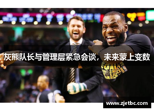 灰熊队长与管理层紧急会谈，未来蒙上变数