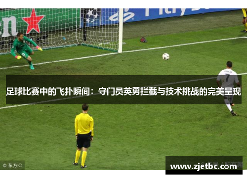 足球比赛中的飞扑瞬间：守门员英勇拦截与技术挑战的完美呈现
