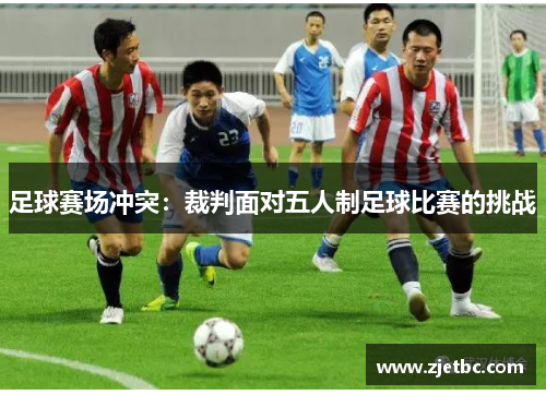 足球赛场冲突：裁判面对五人制足球比赛的挑战