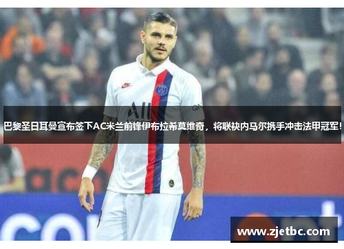 巴黎圣日耳曼宣布签下AC米兰前锋伊布拉希莫维奇，将联袂内马尔携手冲击法甲冠军！
