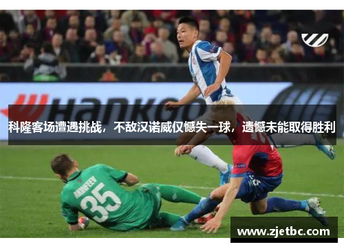 科隆客场遭遇挑战，不敌汉诺威仅憾失一球，遗憾未能取得胜利