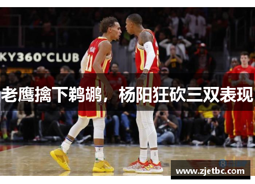 老鹰擒下鹈鹕，杨阳狂砍三双表现