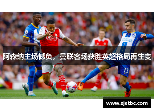 阿森纳主场憾负，曼联客场获胜英超格局再生变