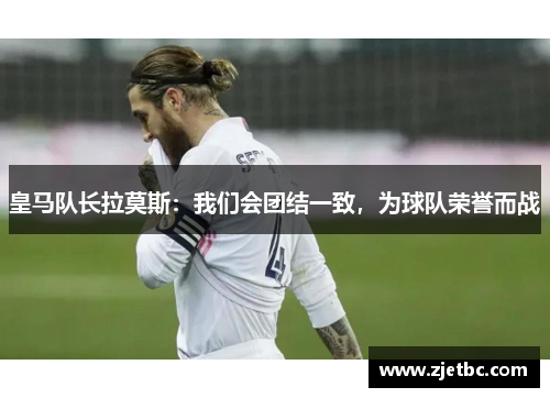 皇马队长拉莫斯：我们会团结一致，为球队荣誉而战