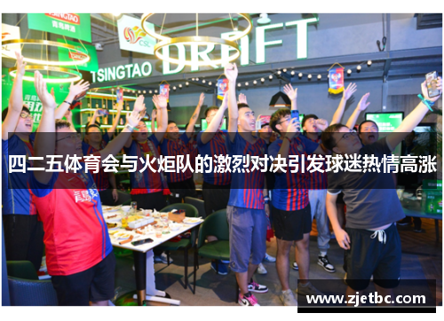 四二五体育会与火炬队的激烈对决引发球迷热情高涨