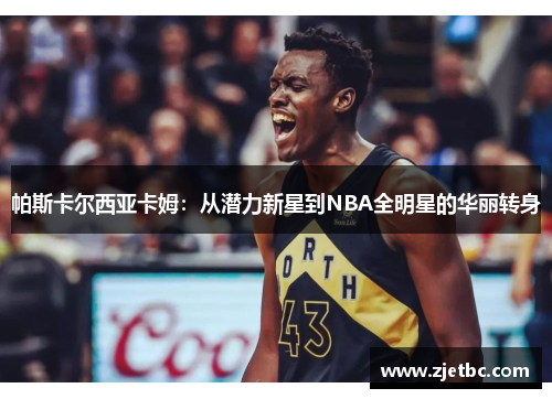 帕斯卡尔西亚卡姆：从潜力新星到NBA全明星的华丽转身