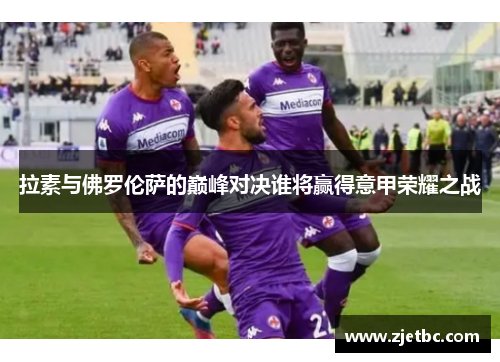 拉素与佛罗伦萨的巅峰对决谁将赢得意甲荣耀之战