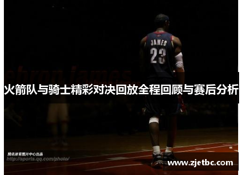 火箭队与骑士精彩对决回放全程回顾与赛后分析