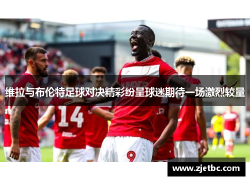 维拉与布伦特足球对决精彩纷呈球迷期待一场激烈较量
