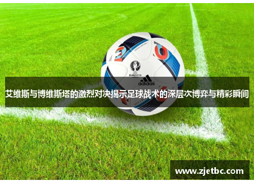艾维斯与博维斯塔的激烈对决揭示足球战术的深层次博弈与精彩瞬间
