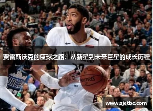 贾雷斯沃克的篮球之路：从新星到未来巨星的成长历程