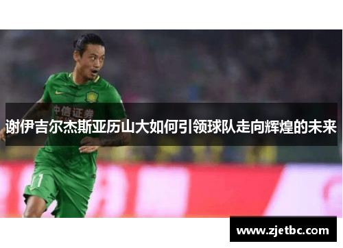 谢伊吉尔杰斯亚历山大如何引领球队走向辉煌的未来