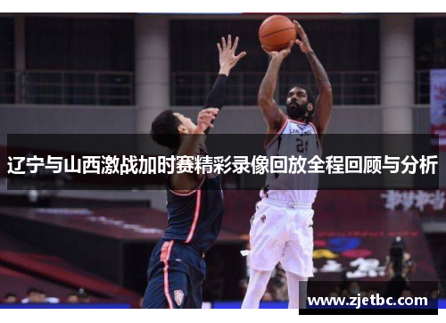 辽宁与山西激战加时赛精彩录像回放全程回顾与分析