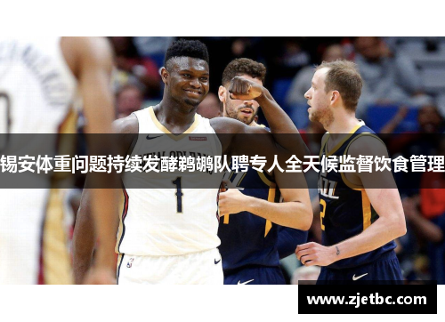 锡安体重问题持续发酵鹈鹕队聘专人全天候监督饮食管理