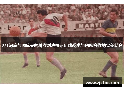 071河床与图库曼的精彩对决揭示足球战术与团队合作的完美结合