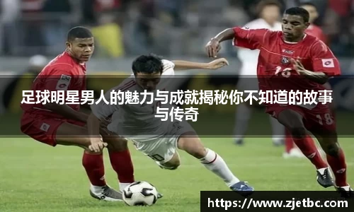 足球明星男人的魅力与成就揭秘你不知道的故事与传奇