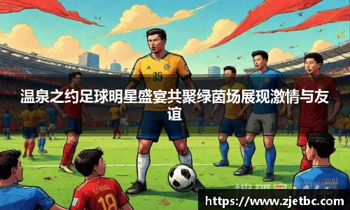 温泉之约足球明星盛宴共聚绿茵场展现激情与友谊